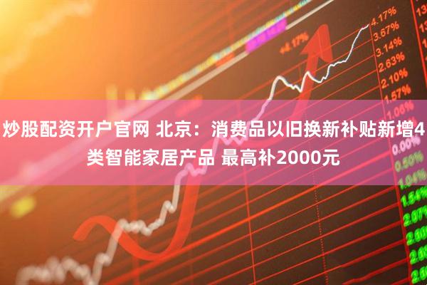 炒股配资开户官网 北京：消费品以旧换新补贴新增4类智能家居产品 最高补2000元