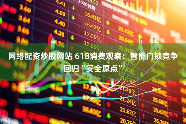 网络配资炒股网站 618消费观察：智能门锁竞争回归“安全原点”