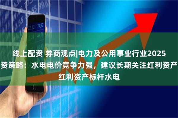 线上配资 券商观点|电力及公用事业行业2025年中期投资策略：水电电价竞争力强，建议长期关注红利资产标杆水电