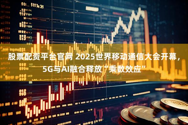 股票配资平台官网 2025世界移动通信大会开幕，5G与AI融合释放“乘数效应”