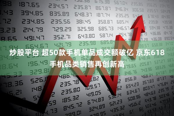 炒股平台 超50款手机单品成交额破亿 京东618手机品类销售再创新高
