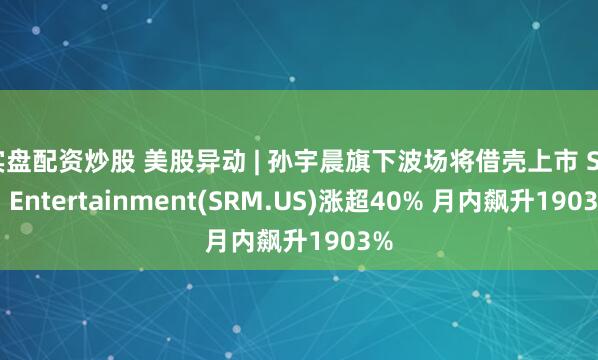 实盘配资炒股 美股异动 | 孙宇晨旗下波场将借壳上市 SRM Entertainment(SRM.US)涨超40% 月内飙升1903%