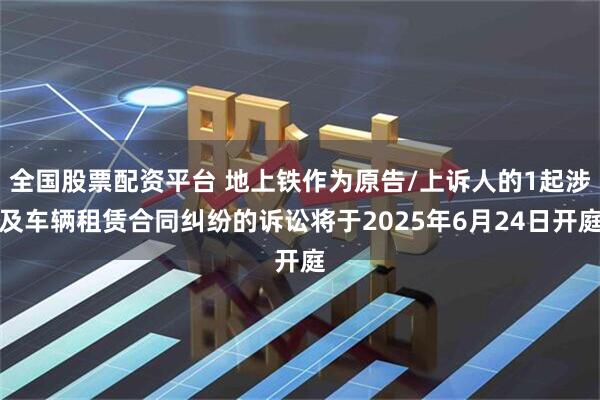 全国股票配资平台 地上铁作为原告/上诉人的1起涉及车辆租赁合同纠纷的诉讼将于2025年6月24日开庭