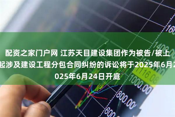 配资之家门户网 江苏天目建设集团作为被告/被上诉人的1起涉及建设工程分包合同纠纷的诉讼将于2025年6月24日开庭