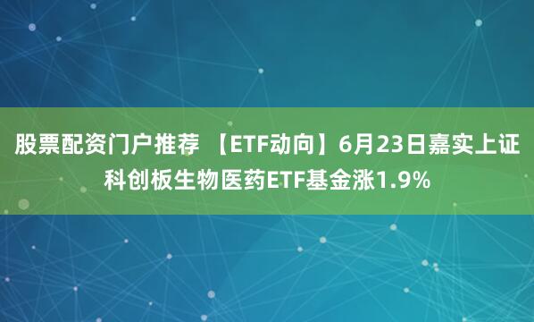 股票配资门户推荐 【ETF动向】6月23日嘉实上证科创板生物医药ETF基金涨1.9%
