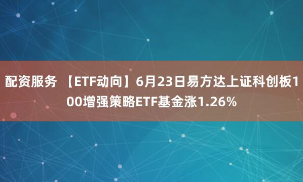 配资服务 【ETF动向】6月23日易方达上证科创板100增强策略ETF基金涨1.26%