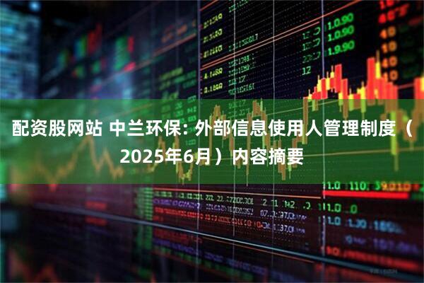 配资股网站 中兰环保: 外部信息使用人管理制度（2025年6月）内容摘要