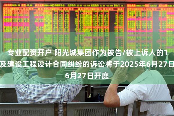 专业配资开户 阳光城集团作为被告/被上诉人的1起涉及建设工程设计合同纠纷的诉讼将于2025年6月27日开庭