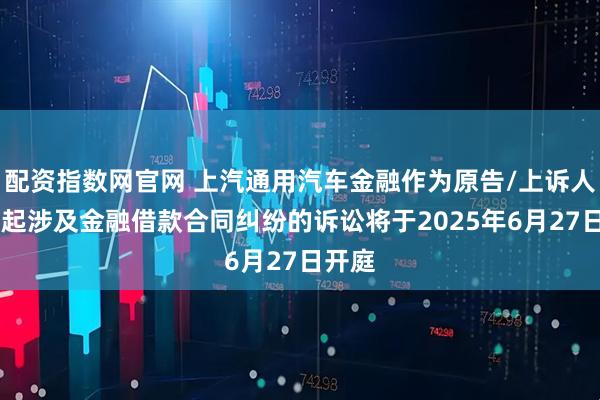 配资指数网官网 上汽通用汽车金融作为原告/上诉人的10起涉及金融借款合同纠纷的诉讼将于2025年6月27日开庭