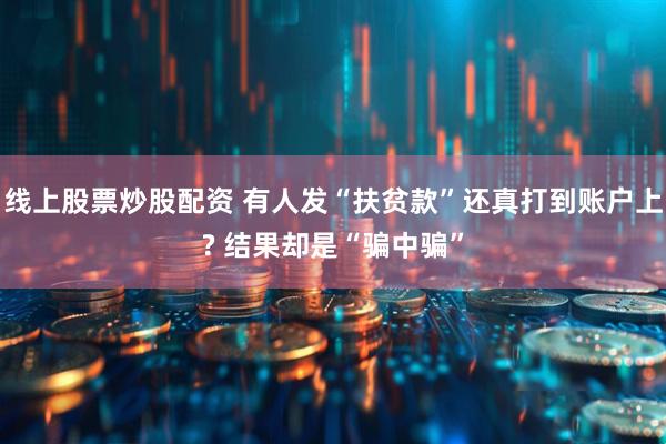 线上股票炒股配资 有人发“扶贫款”还真打到账户上? 结果却是“骗中骗”