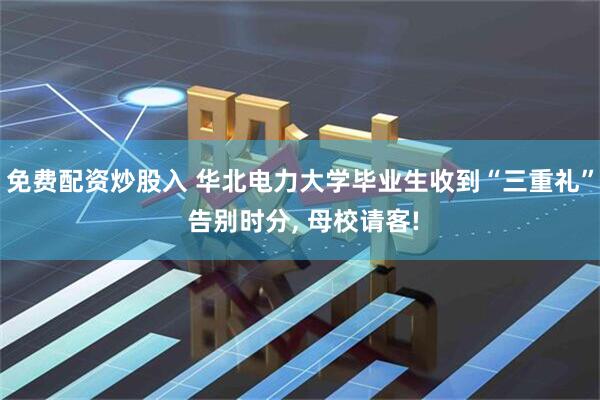 免费配资炒股入 华北电力大学毕业生收到“三重礼” 告别时分, 母校请客!