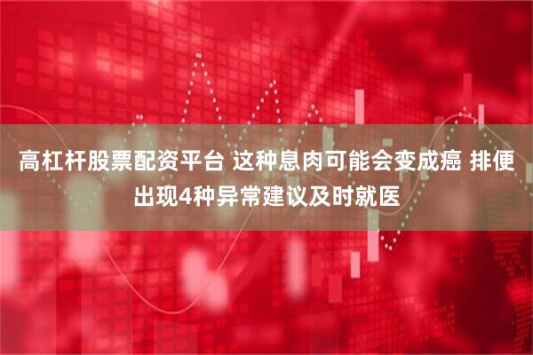 高杠杆股票配资平台 这种息肉可能会变成癌 排便出现4种异常建议及时就医