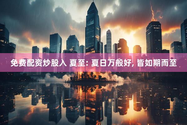 免费配资炒股入 夏至: 夏日万般好, 皆如期而至