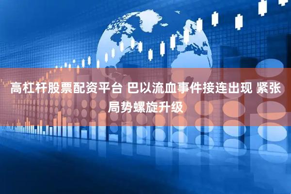 高杠杆股票配资平台 巴以流血事件接连出现 紧张局势螺旋升级