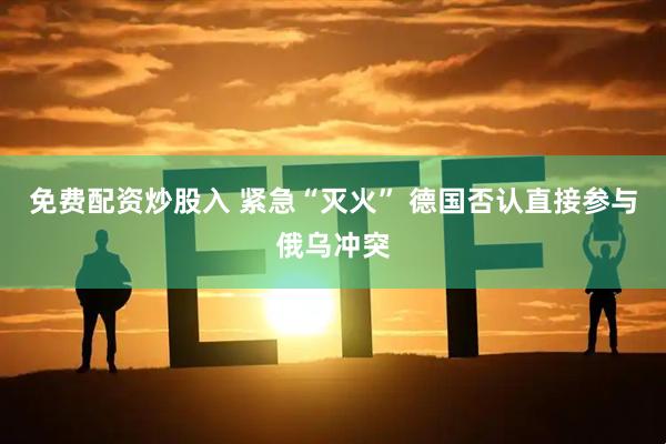免费配资炒股入 紧急“灭火” 德国否认直接参与俄乌冲突
