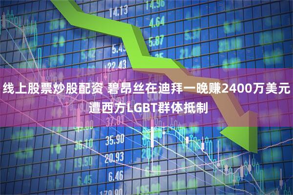 线上股票炒股配资 碧昂丝在迪拜一晚赚2400万美元 遭西方LGBT群体抵制