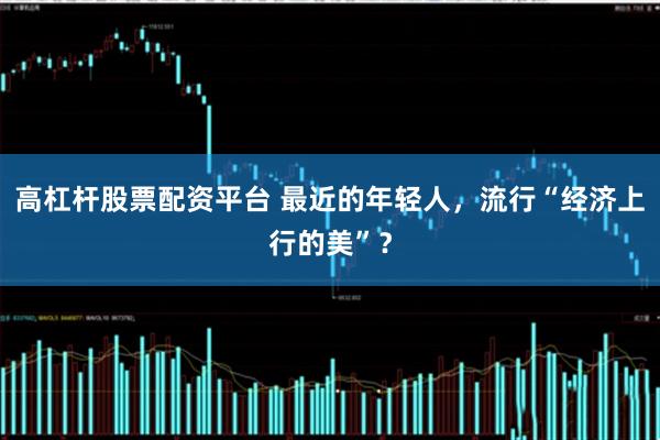 高杠杆股票配资平台 最近的年轻人，流行“经济上行的美”？