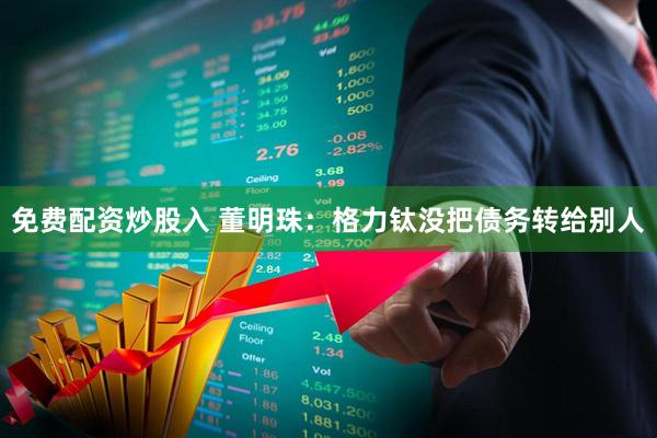 免费配资炒股入 董明珠：格力钛没把债务转给别人