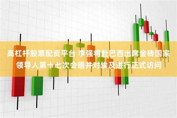 高杠杆股票配资平台 李强将赴巴西出席金砖国家领导人第十七次会晤并对埃及进行正式访问