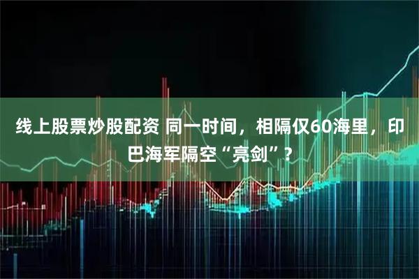 线上股票炒股配资 同一时间，相隔仅60海里，印巴海军隔空“亮剑”？