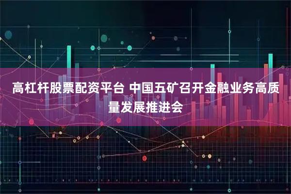 高杠杆股票配资平台 中国五矿召开金融业务高质量发展推进会