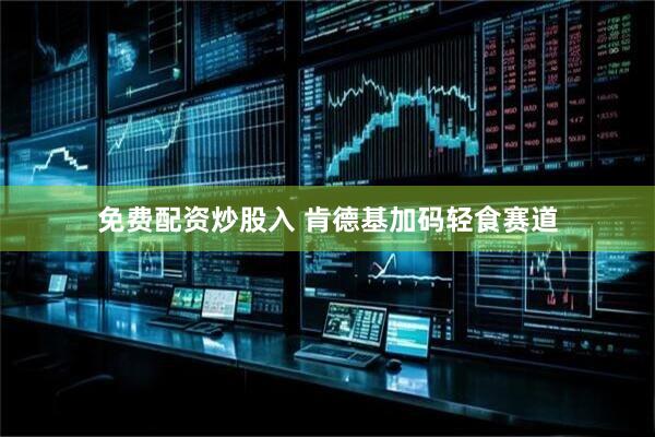免费配资炒股入 肯德基加码轻食赛道
