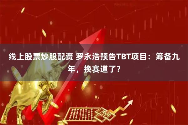 线上股票炒股配资 罗永浩预告TBT项目：筹备九年，换赛道了？