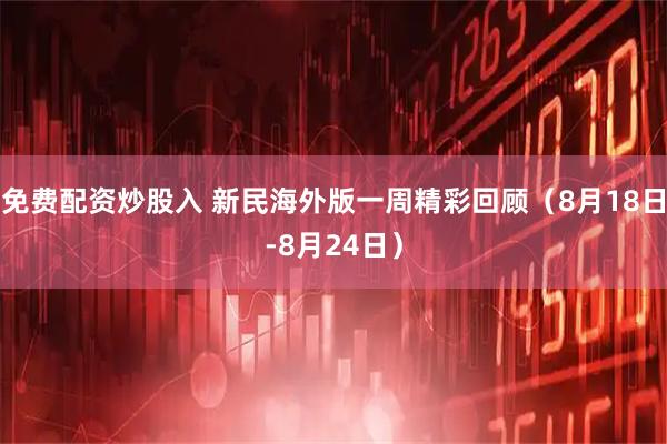 免费配资炒股入 新民海外版一周精彩回顾（8月18日-8月24日）