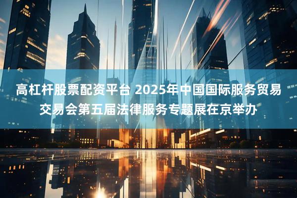高杠杆股票配资平台 2025年中国国际服务贸易交易会第五届法律服务专题展在京举办