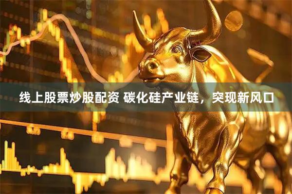 线上股票炒股配资 碳化硅产业链，突现新风口