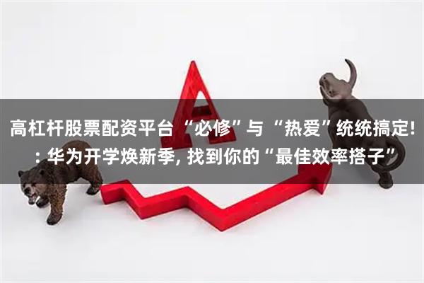 高杠杆股票配资平台 “必修”与 “热爱”统统搞定! : 华为开学焕新季, 找到你的“最佳效率搭子”