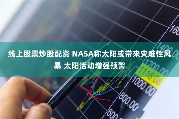 线上股票炒股配资 NASA称太阳或带来灾难性风暴 太阳活动增强预警