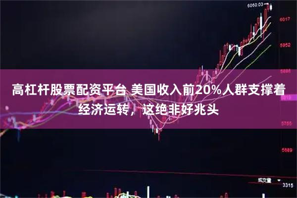 高杠杆股票配资平台 美国收入前20%人群支撑着经济运转，这绝非好兆头