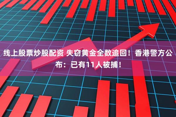 线上股票炒股配资 失窃黄金全数追回！香港警方公布：已有11人被捕！