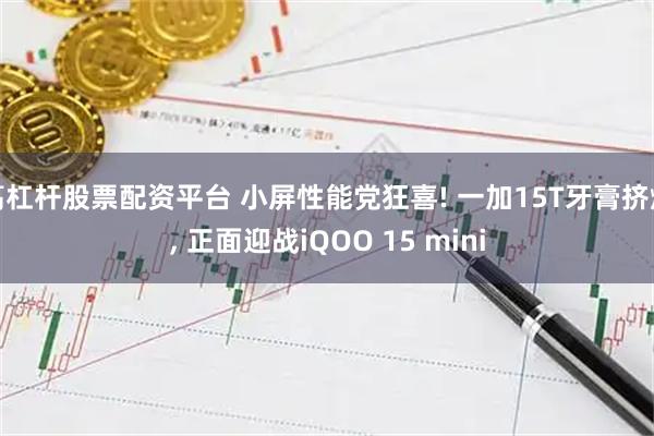 高杠杆股票配资平台 小屏性能党狂喜! 一加15T牙膏挤爆, 正面迎战iQOO 15 mini