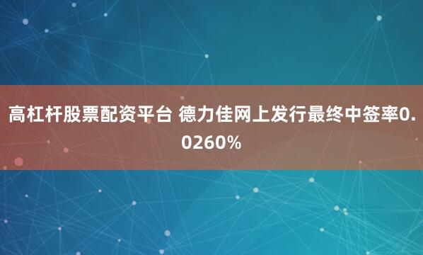 高杠杆股票配资平台 德力佳网上发行最终中签率0.0260%