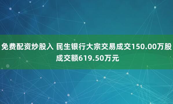 免费配资炒股入 民生银行大宗交易成交150.00万股 成交额619.50万元