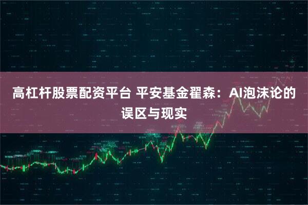 高杠杆股票配资平台 平安基金翟森:AI泡沫论的误区与现实