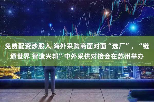 免费配资炒股入 海外采购商面对面“选厂”，“链通世界 智造兴邦”中外采供对接会在苏州举办