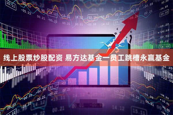 线上股票炒股配资 易方达基金一员工跳槽永赢基金