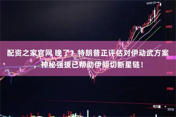 配资之家官网 晚了？特朗普正评估对伊动武方案，神秘强援已帮助伊朗切断星链！