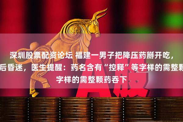 深圳股票配资论坛 福建一男子把降压药掰开吃，30分钟后昏迷，医生提醒：药名含有“控释”等字样的需整颗药吞下